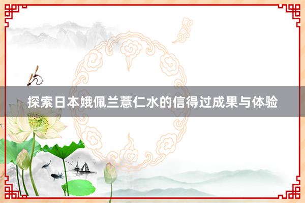 探索日本娥佩兰薏仁水的信得过成果与体验