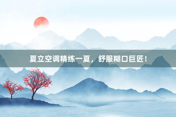 夏立空调精练一夏，舒服糊口巨匠！