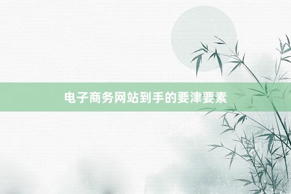 电子商务网站到手的要津要素