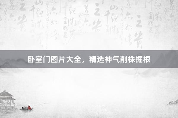 卧室门图片大全，精选神气削株掘根